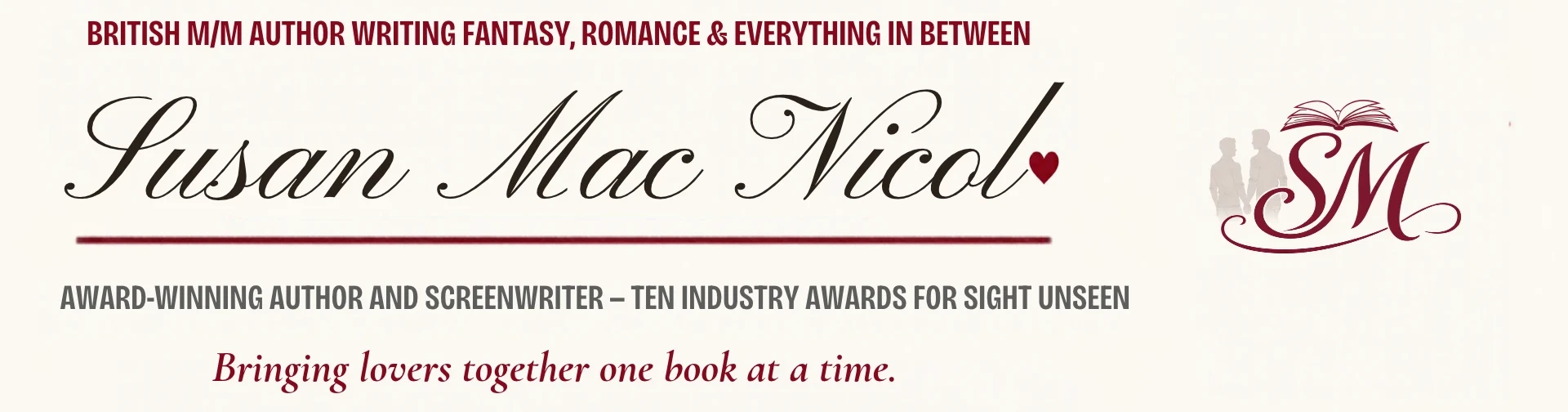 Susan Mac Nicol — British M/M author writing fantasy, romance and everything in between. Award-winning author and screenwriter, ten industry awards for Sight Unseen. Bringing lovers together one book at a time.